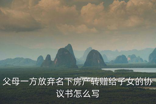 父母一方放棄名下房產(chǎn)轉(zhuǎn)贈(zèng)給子女的協(xié)議書(shū)怎么寫(xiě)