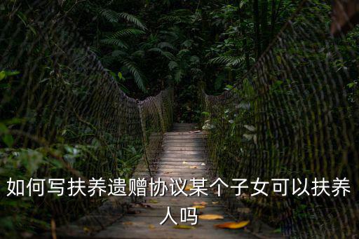 如何寫扶養(yǎng)遺贈協(xié)議某個子女可以扶養(yǎng)人嗎