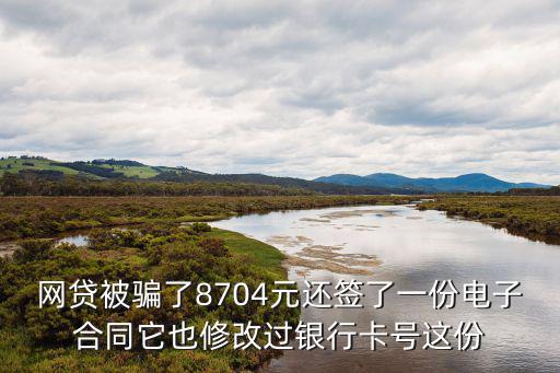 網(wǎng)貸被騙了8704元還簽了一份電子合同它也修改過銀行卡號(hào)這份