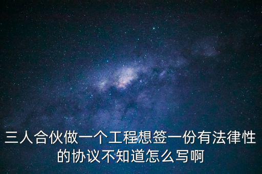 三人合伙做一個工程想簽一份有法律性的協(xié)議不知道怎么寫啊