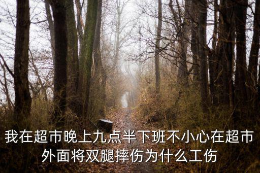 我在超市晚上九點(diǎn)半下班不小心在超市外面將雙腿摔傷為什么工傷