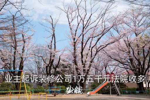 業(yè)主起訴裝修公司1萬五千元法院收多少錢