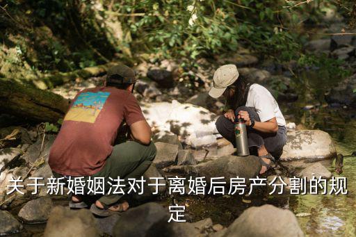 民法典離婚房產(chǎn)分割新規(guī)定，關(guān)于新婚姻法對于離婚后房產(chǎn)分割的規(guī)定