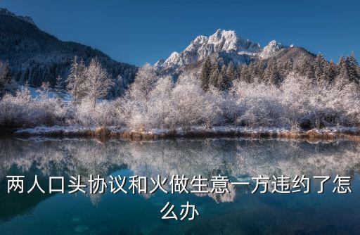 口頭協(xié)議違約了怎么辦，三方口頭協(xié)議其中一方違約怎么辦