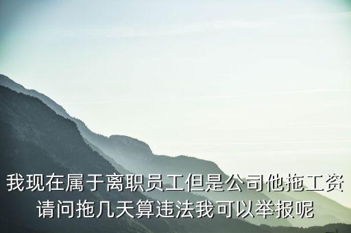 拖欠工資多久算違法，我現(xiàn)在屬于離職員工但是公司他拖工資請問拖幾天算違法我可以舉報呢