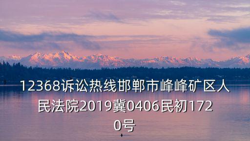 12368訴訟熱線邯鄲市峰峰礦區(qū)人民法院2019冀0406民初1720號