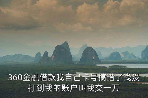 借款平臺(tái)說卡號(hào)發(fā)錯(cuò)了讓打錢，360金融借款我自己卡號(hào)搞錯(cuò)了錢沒打到我的賬戶叫我交一萬