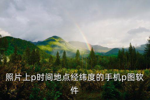 照片上p時間地點經(jīng)緯度的手機p圖軟件
