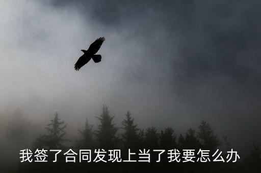 我簽了合同發(fā)現(xiàn)上當(dāng)了我要怎么辦