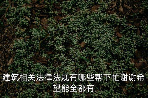 建筑相關(guān)法律法規(guī)有哪些幫下忙謝謝希望能全都有