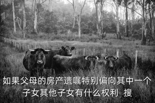 如果父母的房產(chǎn)遺囑特別偏向其中一個子女其他子女有什么權(quán)利  搜