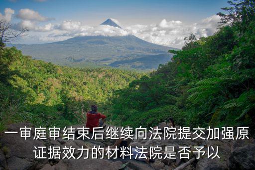一審?fù)徑Y(jié)束后繼續(xù)向法院提交加強(qiáng)原證據(jù)效力的材料法院是否予以