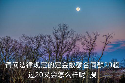 請問法律規(guī)定的定金數額合同額20超過20又會怎么樣呢  搜
