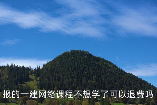 網(wǎng)課退費(fèi)，報(bào)的一建網(wǎng)絡(luò)課程不想學(xué)了可以退費(fèi)嗎