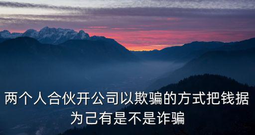 合伙人把錢占為己有算詐騙嗎，兩個人合伙開公司以欺騙的方式把錢據(jù)為己有是不是詐騙