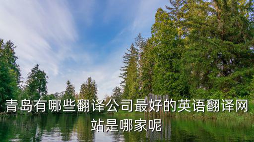 青島有資質(zhì)的翻譯公司，青島有哪些翻譯公司最好的英語翻譯網(wǎng)站是哪家呢