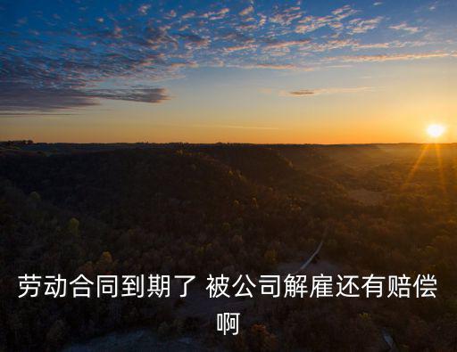 勞動(dòng)合同到期了 被公司解雇還有賠償啊
