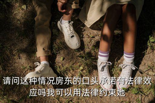 請問這種情況房東的口頭承諾有法律效應(yīng)嗎我可以用法律約束她