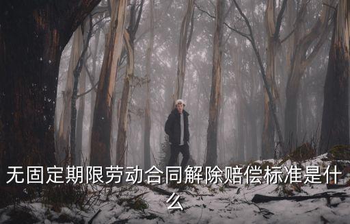 無(wú)固定期限合同解除賠償，無(wú)固定期限勞動(dòng)合同解除有哪些賠償標(biāo)準(zhǔn)