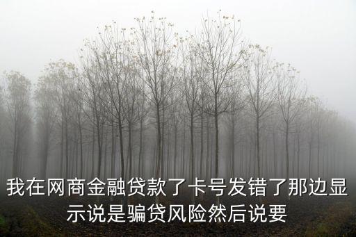 我在網(wǎng)商金融貸款了卡號發(fā)錯了那邊顯示說是騙貸風險然后說要