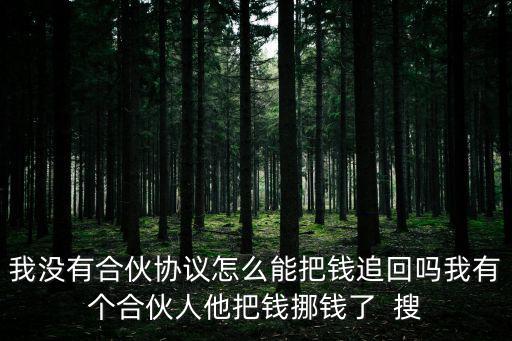 我沒有合伙協(xié)議怎么能把錢追回嗎我有個合伙人他把錢挪錢了  搜