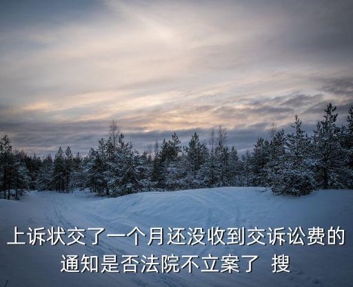 上訴狀交了一個月還沒收到交訴訟費(fèi)的通知是否法院不立案了  搜