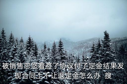 被銷售忽悠著簽了協(xié)議付了定金結(jié)果發(fā)現(xiàn)合同上不讓退定金怎么辦  搜