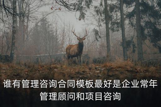 誰有管理咨詢合同模板最好是企業(yè)常年管理顧問和項目咨詢
