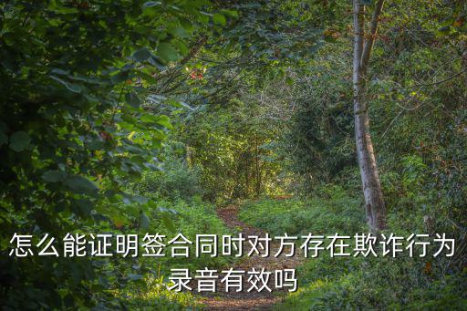 怎么能證明簽合同時對方存在欺詐行為錄音有效嗎