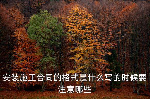 安裝施工合同的格式是什么寫的時候要注意哪些