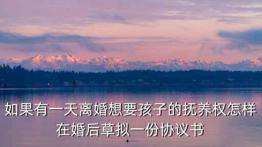 如果有一天離婚想要孩子的撫養(yǎng)權(quán)怎樣在婚后草擬一份協(xié)議書