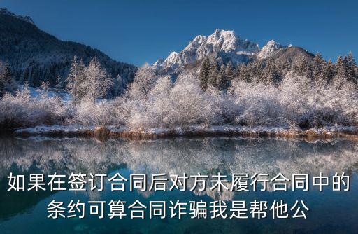 如果在簽訂合同后對(duì)方未履行合同中的條約可算合同詐騙我是幫他公