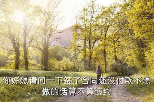 你好想請(qǐng)問一下簽了合同還沒付款不想做的話算不算違約