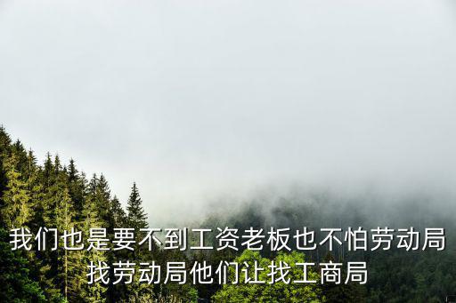 私人老板真不怕勞動(dòng)局，我們也是要不到工資老板也不怕勞動(dòng)局找勞動(dòng)局他們讓找工商局