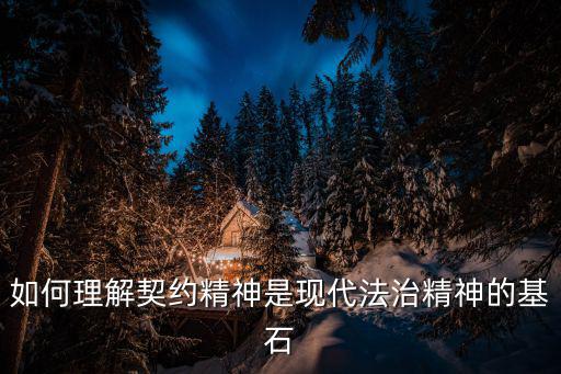 如何理解契約精神是現(xiàn)代法治精神的基石