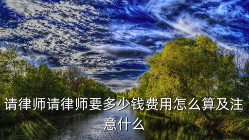 華榮律師事務所收費標準，請律師請律師要多少錢費用怎么算及注意什么