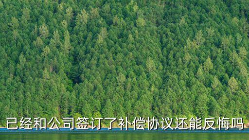 已經(jīng)和公司簽訂了補(bǔ)償協(xié)議還能反悔嗎