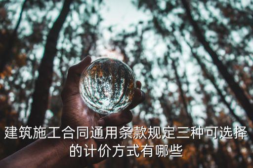 建筑施工合同通用條款規(guī)定三種可選擇的計(jì)價(jià)方式有哪些