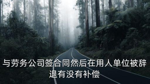 簽訂勞務(wù)合同被辭退能要求賠償嗎，與勞務(wù)公司簽合同然后在用人單位被辭退有沒有補償