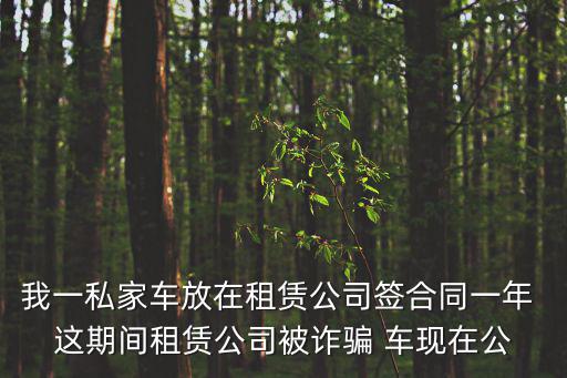 我一私家車放在租賃公司簽合同一年 這期間租賃公司被詐騙 車現(xiàn)在公