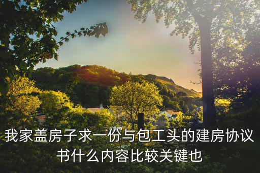我家蓋房子求一份與包工頭的建房協(xié)議書什么內(nèi)容比較關(guān)鍵也