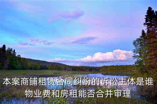 租賃糾紛打官司一般誰贏，本案商鋪?zhàn)赓U合同糾紛的訴訟主體是誰物業(yè)費(fèi)和房租能否合并審理