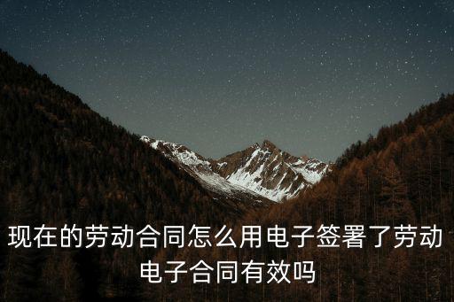現(xiàn)在的勞動合同怎么用電子簽署了勞動電子合同有效嗎