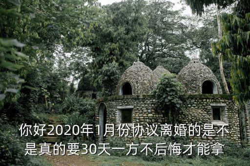 2020離婚協(xié)議書(shū)，你好2020年1月份協(xié)議離婚的是不是真的要30天一方不后悔才能拿