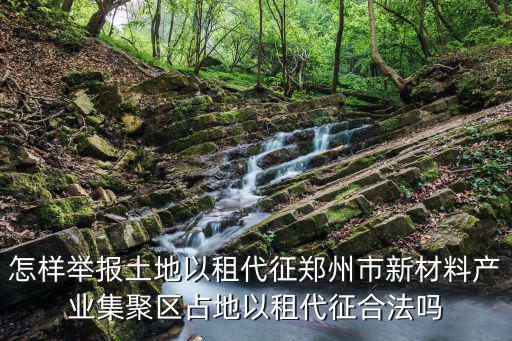 怎樣舉報(bào)土地以租代征鄭州市新材料產(chǎn)業(yè)集聚區(qū)占地以租代征合法嗎