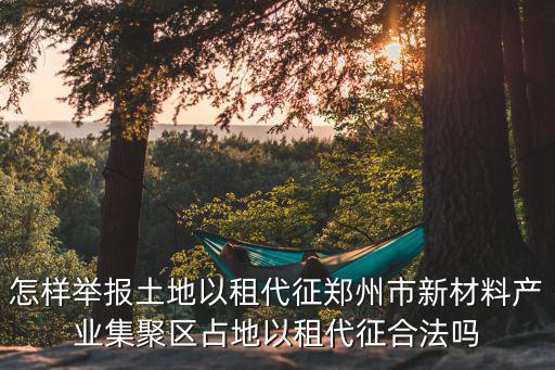 以租代征土地怎樣舉報(bào)，怎樣舉報(bào)土地以租代征鄭州市新材料產(chǎn)業(yè)集聚區(qū)占地以租代征合法嗎