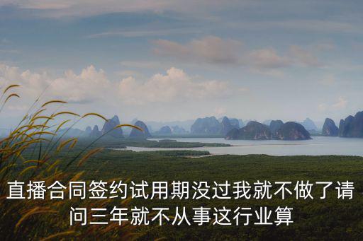 直播合同簽約試用期沒(méi)過(guò)我就不做了請(qǐng)問(wèn)三年就不從事這行業(yè)算