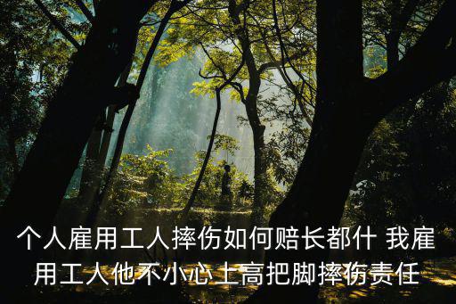 個(gè)人雇用工人摔傷如何賠長都什 我雇用工人他不小心上高把腳摔傷責(zé)任