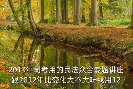2013年司考用的民法眾合專題講座跟2012年比變化大不大呀我用12