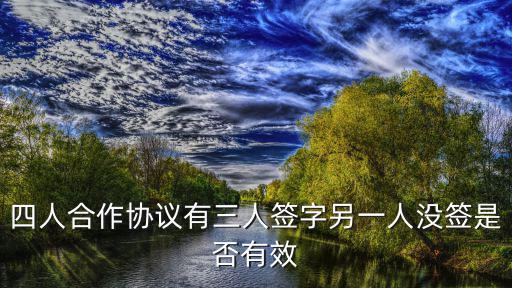 四人合作協(xié)議有三人簽字另一人沒簽是否有效